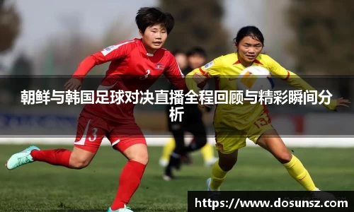 朝鲜与韩国足球对决直播全程回顾与精彩瞬间分析